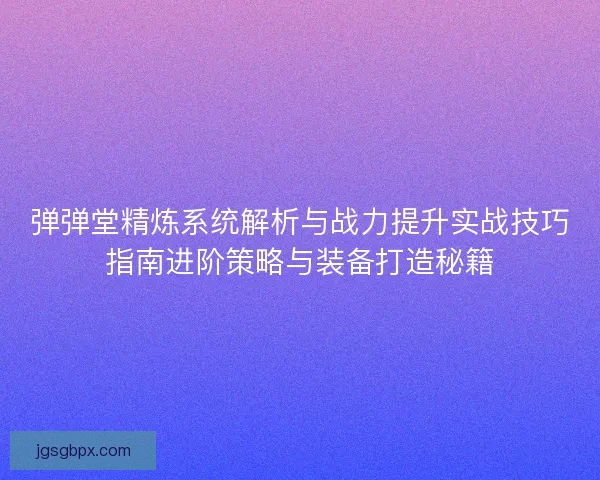 弹弹堂精炼系统解析与战力提升实战技巧指南进阶策略与装备打造秘籍