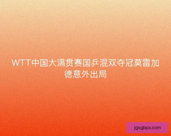 WTT中国大满贯赛国乒混双夺冠莫雷加德意外出局