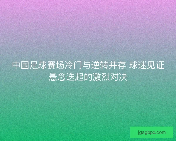 中国足球赛场冷门与逆转并存 球迷见证悬念迭起的激烈对决