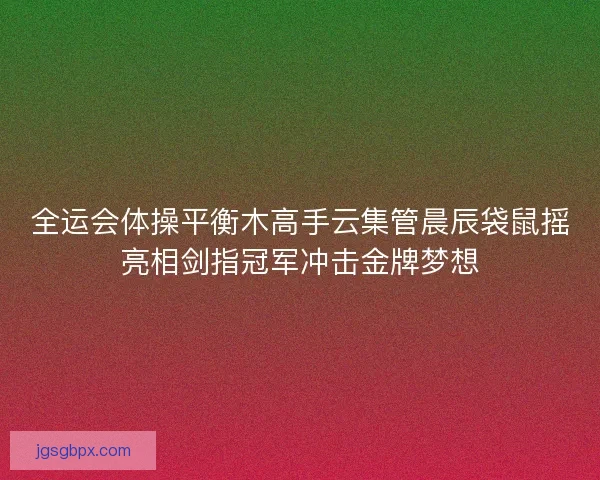 全运会体操平衡木高手云集管晨辰袋鼠摇亮相剑指冠军冲击金牌梦想