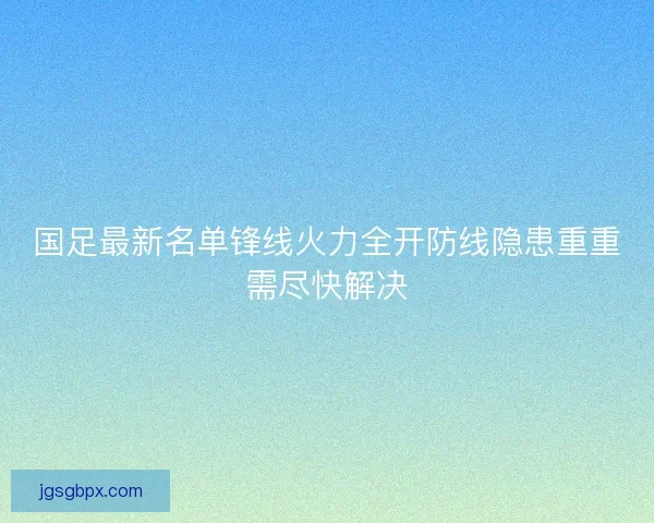 国足最新名单锋线火力全开防线隐患重重需尽快解决
